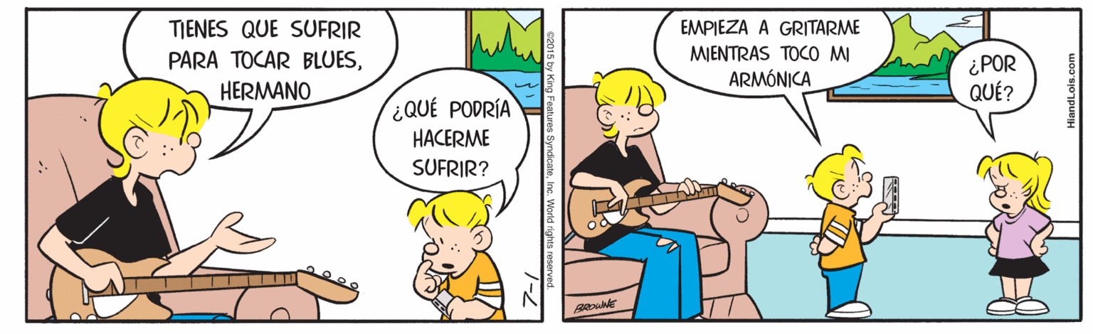 Interaction OCR: TIENES QUE SUFRIR EMPIEZA A GRITARME MIENTRAS TOCO MI ARMÓNICA PARA TOCAR BLUES¿POR QUÉ? HERMANO ¿QUÉ PODRÍA HACERME SUFRIR? 15 by King Features SyndicateInc. V HiandLois.com TIENES QUE SUFRIR EMPIEZA A GRITARME MIENTRAS TOCO MI ARMÓNICA PARA TOCAR BLUES¿POR QUÉ? HERMANO ¿QUÉ PODRÍA HACERME SUFRIR? 15 by King Features SyndicateInc. V HiandLois.com