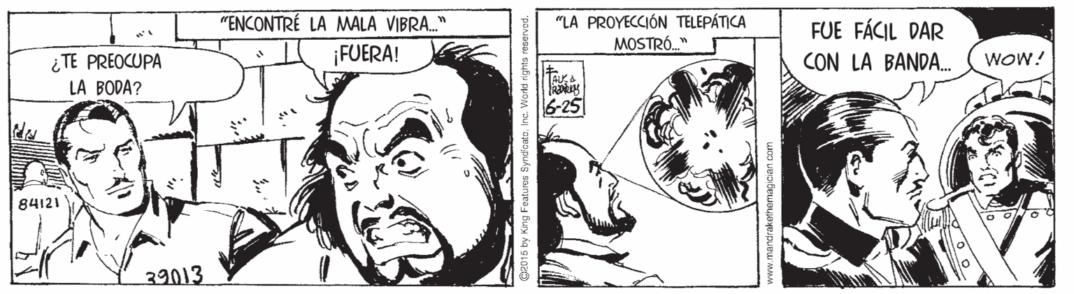 Drawing OCR: "ENCONTRÉ LA MALA VIBRA." "LA PROYECCIÓN TELEPÁTICA MOSTRÓ." FUE FÁCIL DAR ¿ TE PREOCUPA ¡FUERA! CON LA BANDA. WOW! JAU A LA BODA? 6-25 84121 39013 2015 by King Features SyncfcateInc. Warld rights res "ENCONTRÉ LA MALA VIBRA." "LA PROYECCIÓN TELEPÁTICA MOSTRÓ." FUE FÁCIL DAR ¿ TE PREOCUPA ¡FUERA! CON LA BANDA. WOW! JAU A LA BODA? 6-25 84121 39013 2015 by King Features SyncfcateInc. Warld rights res