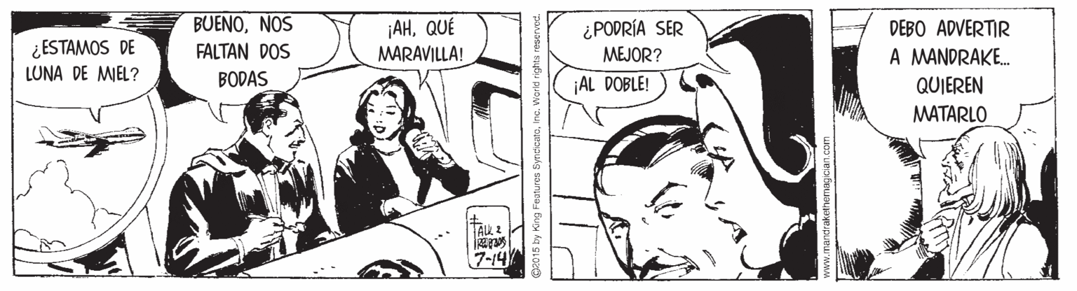 Gesture OCR: BUENONOS ¡AHQUÉ MARAVILLA! ¿PODRÍA SER DEBO ADVERTIR ¿ ESTAMOS DE FALTAN DOS MEJOR? A MANDRAKE. LUNA DE MIEL? BODAS ¡AL DOBLE! QUIEREN MATARLO 7-14 g Features SyndicatoInc. World rights re BUENONOS ¡AHQUÉ MARAVILLA! ¿PODRÍA SER DEBO ADVERTIR ¿ ESTAMOS DE FALTAN DOS MEJOR? A MANDRAKE. LUNA DE MIEL? BODAS ¡AL DOBLE! QUIEREN MATARLO 7-14 g Features SyndicatoInc. World rights re