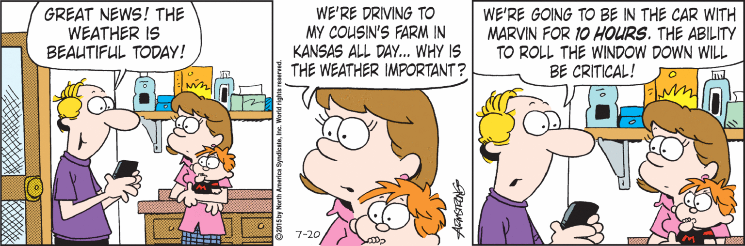 Clip art OCR: GREAT NEWS! THE WEATHER IS BEAUTIFUL TODAY! WE'RE DRIVING TO MY COUSIN'S FARM IN KANSAS ALL DAY... WHY IS THE WEATHER IMPORTANT ? WE'RE GOING TO BE IN THE CAR WITH MARVIN FOR 10 HOURS. THE ABILITY TO ROLL THE WINDOW DOWN WILL BE CRITICAL! 7-20 GREAT NEWS! THE WEATHER IS BEAUTIFUL TODAY! WE'RE DRIVING TO MY COUSIN'S FARM IN KANSAS ALL DAY... WHY IS THE WEATHER IMPORTANT ? WE'RE GOING TO BE IN THE CAR WITH MARVIN FOR 10 HOURS. THE ABILITY TO ROLL THE WINDOW DOWN WILL BE CRITICAL! 7-20