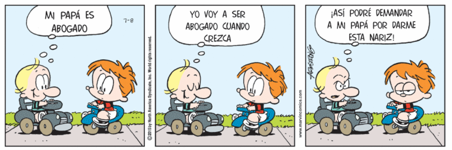 Art OCR: ¡ASÍ PODRÉ DEMANDAR A MI PAPÁ POR DARME ESTA NARIZ! MI PAPÁ ES YO VOY A SER 7-8 ABOGADO ABOGADO CUANDO CREZCA ©2015 by North America SyndicateIns. Worldrights reservred. www.marvincomics.Gom ¡ASÍ PODRÉ DEMANDAR A MI PAPÁ POR DARME ESTA NARIZ! MI PAPÁ ES YO VOY A SER 7-8 ABOGADO ABOGADO CUANDO CREZCA ©2015 by North America SyndicateIns. Worldrights reservred. www.marvincomics.Gom