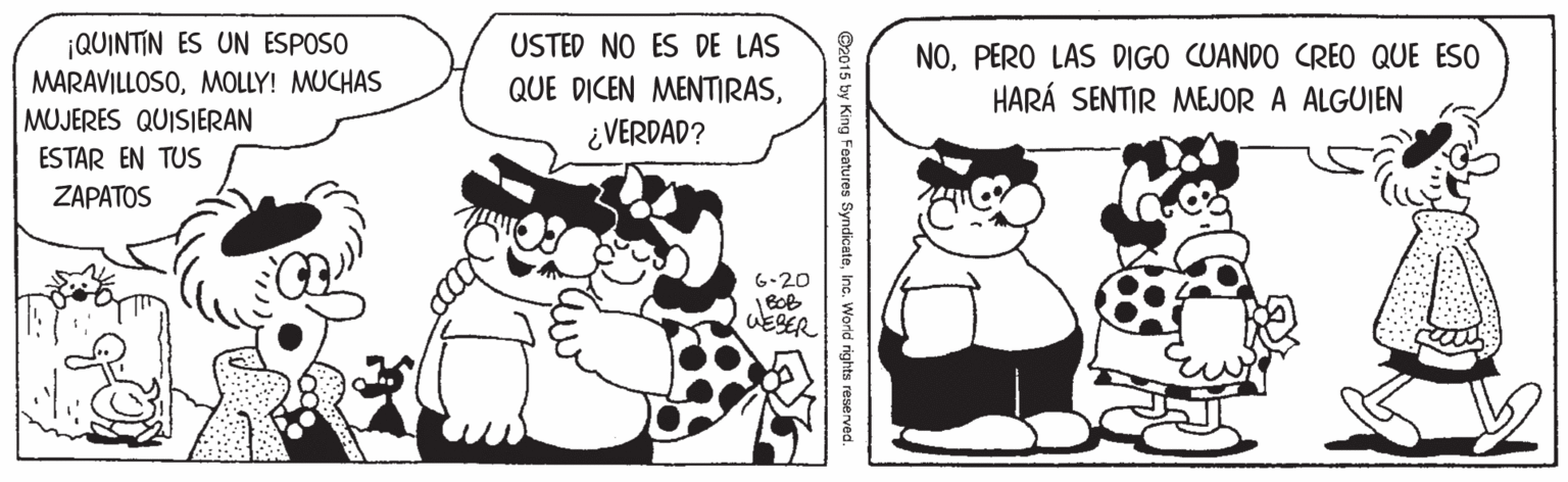 Font OCR: ¡QUINTIN ES UN ESPOSO MARAVILLOSOMOLLY! MUCHAS MUJERES QUISIERAN USTED NO ES DE LAS NOPERO LAS DIGO CUANDO CREO QUE ESO HARÁ SENTIR MEJOR A ALGUIEN QUE DICEN MENTIRAS¿VERDAD? ESTAR EN TUS ZAPATOS 6-20 | BOB WESER O2015 by King Features SyndicateInc. World rights reserved. ¡QUINTIN ES UN ESPOSO MARAVILLOSOMOLLY! MUCHAS MUJERES QUISIERAN USTED NO ES DE LAS NOPERO LAS DIGO CUANDO CREO QUE ESO HARÁ SENTIR MEJOR A ALGUIEN QUE DICEN MENTIRAS¿VERDAD? ESTAR EN TUS ZAPATOS 6-20 | BOB WESER O2015 by King Features SyndicateInc. World rights reserved.