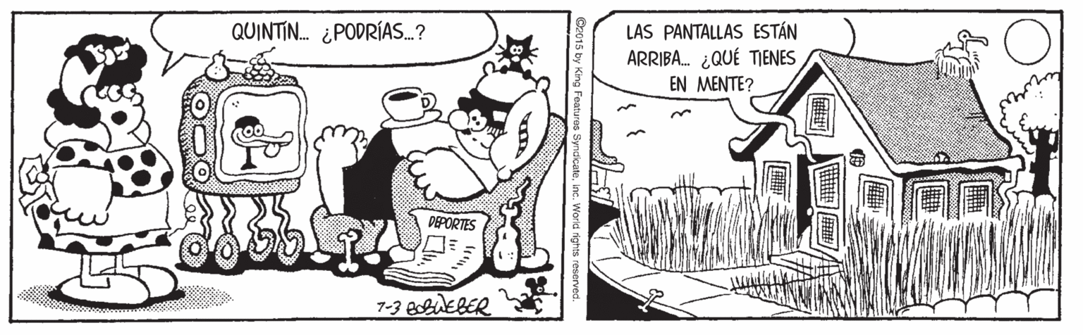Adaptation OCR: QUINTI. ¿PODRÍAS.? LAS PANTALLAS ESTÁN ARRIBA. ¿QUÉ TIENES EN MENTE? DEPORTES 7-3 BLEBER 2015 by King Features SyndicateInc. World rights re QUINTI. ¿PODRÍAS.? LAS PANTALLAS ESTÁN ARRIBA. ¿QUÉ TIENES EN MENTE? DEPORTES 7-3 BLEBER 2015 by King Features SyndicateInc. World rights re