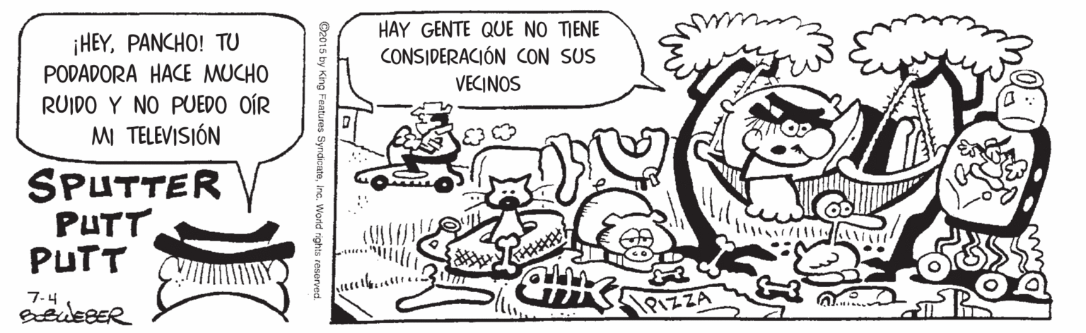 Art OCR: HAY GENTE QUE NO TIENE ¡HEYPANCHO! TU PODADORA HACE MUCHO RUIDO Y NO PUEDO OÍR MI TELEVISIÓN CONSIDERACIÓN CON SUS VECINOS SPUTTER PUTT PUTT 7-4 PIZZA HAY GENTE QUE NO TIENE ¡HEYPANCHO! TU PODADORA HACE MUCHO RUIDO Y NO PUEDO OÍR MI TELEVISIÓN CONSIDERACIÓN CON SUS VECINOS SPUTTER PUTT PUTT 7-4 PIZZA