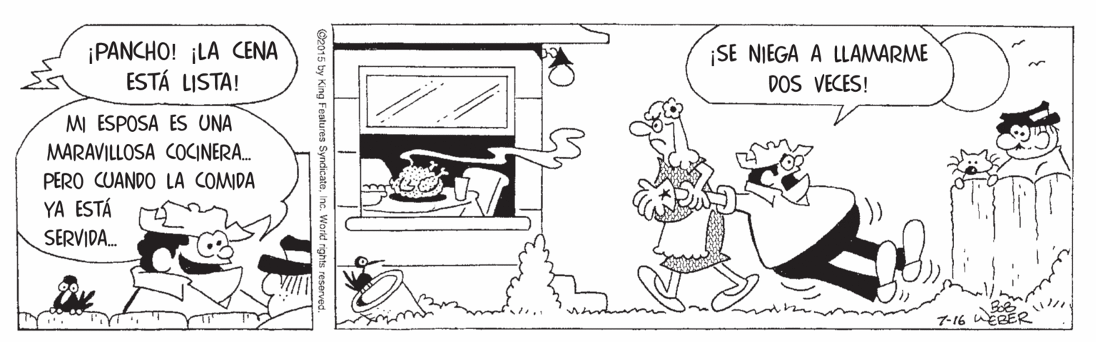 Drawing OCR: ¡PANCHO! ¡LA CENA ESTÁ LISTA! ¡SE NIEGA A LLAMARME DOS VECES! M ESPOSA ES UNA MARAVILLOSA COCINERA. PERO CUANDO LA COMIDA YA ESTÁ SERVIDA. 7-16 ¡PANCHO! ¡LA CENA ESTÁ LISTA! ¡SE NIEGA A LLAMARME DOS VECES! M ESPOSA ES UNA MARAVILLOSA COCINERA. PERO CUANDO LA COMIDA YA ESTÁ SERVIDA. 7-16