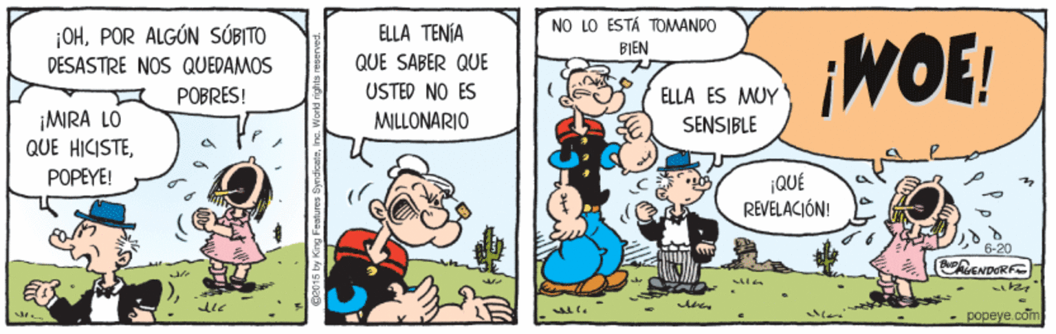 Line OCR: NO LO ESTÁ TOMANDO ¡OHPOR ALGÚN SÚBITO DESASTRE NOS QUEDAMOS ELLA TENÍA ¡WOE! BIEN QUE SABER QUE POBRES! USTED NO ES ELLA ES MUY ¡MIRA LO QUE HICISTEMILLONARIO SENSIBLE POPEYE! ¡QUÉ REVELACIÓN! 6-20 CENDORF popeye com NO LO ESTÁ TOMANDO ¡OHPOR ALGÚN SÚBITO DESASTRE NOS QUEDAMOS ELLA TENÍA ¡WOE! BIEN QUE SABER QUE POBRES! USTED NO ES ELLA ES MUY ¡MIRA LO QUE HICISTEMILLONARIO SENSIBLE POPEYE! ¡QUÉ REVELACIÓN! 6-20 CENDORF popeye com
