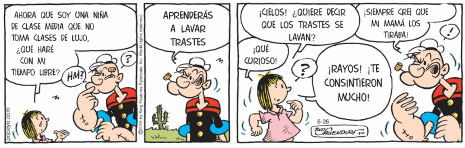 Handwriting OCR: SJEMPRE CREI QUE MI MAMÁ LOS CIELOS! ¿QUIERE DECIR APRENDERÁS A LAVAR AHORA QUE SOY UNA NINA QUE LOS TRASTES SE DE CLASE MEDIA QUE NO TOMA CLASES DE LUJO¿QUÉ HARÉ CON MI LAVAN? TIRABA! TRASTES ¡QUÉ CURIOSO! ¡RAYOS! ¡TE CONSINTIERON MUCHO! TIEMPO LIBRE? HM? 6-26 opeye.com SJEMPRE CREI QUE MI MAMÁ LOS CIELOS! ¿QUIERE DECIR APRENDERÁS A LAVAR AHORA QUE SOY UNA NINA QUE LOS TRASTES SE DE CLASE MEDIA QUE NO TOMA CLASES DE LUJO¿QUÉ HARÉ CON MI LAVAN? TIRABA! TRASTES ¡QUÉ CURIOSO! ¡RAYOS! ¡TE CONSINTIERON MUCHO! TIEMPO LIBRE? HM? 6-26 opeye.com