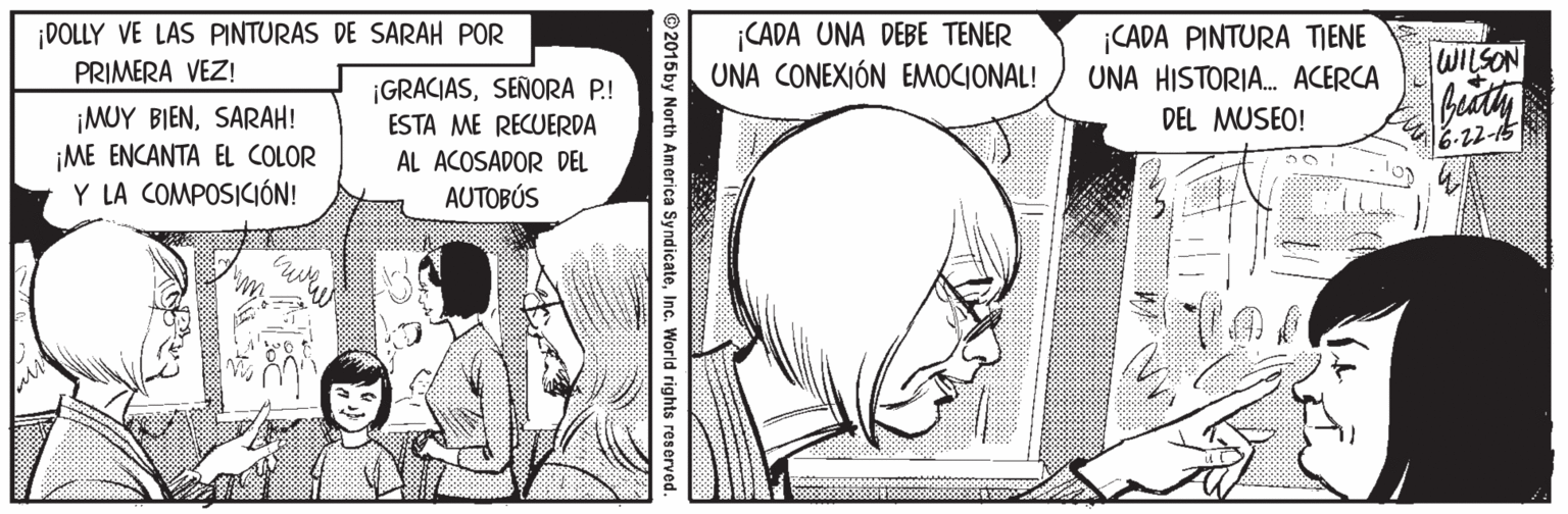 Font OCR: DOLLY VE LAS PINTURAS DE SARAH POR PRIMERA VEZ! ¡CADA UNA DEBE TENER UNA CONEXIÓN EMOCIONAL! ¡CADA PINTURA TIENE UNA HISTORIA. ACERCA WILSON ¡GRACIASSEÑORA P.! ESTA ME RECUERDA oudy ¡MUY BIENSARAH! ¡ME ENCANTA EL COLOR Y LA COMPOSICIÓN! DEL MUSEO! 6.22-15 AL ACOSADOR DEL AUTOBÚS ©2015by North America SyndicateInc. World rights reserved. DOLLY VE LAS PINTURAS DE SARAH POR PRIMERA VEZ! ¡CADA UNA DEBE TENER UNA CONEXIÓN EMOCIONAL! ¡CADA PINTURA TIENE UNA HISTORIA. ACERCA WILSON ¡GRACIASSEÑORA P.! ESTA ME RECUERDA oudy ¡MUY BIENSARAH! ¡ME ENCANTA EL COLOR Y LA COMPOSICIÓN! DEL MUSEO! 6.22-15 AL ACOSADOR DEL AUTOBÚS ©2015by North America SyndicateInc. World rights reserved.