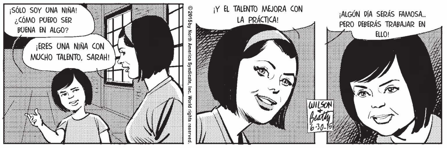Jaw OCR: ¡SÓLO SOY UNA NIÑA! ¿CÓMO PUEDO SER BUENA EN ALG0? ¡Y EL TALENTO MEJORA CON LA PRÁCTICA! ¡ALGÚN DÍA SERÁS FAMOSA. PERO DEBERÁS TRABAJAR EN ELLO! ERES UNA NIÑA CON MUCHO TALENTOSARAH! WILSON 6-30-15 © 2015 by North America SyndicateInc. World rights reserved. ¡SÓLO SOY UNA NIÑA! ¿CÓMO PUEDO SER BUENA EN ALG0? ¡Y EL TALENTO MEJORA CON LA PRÁCTICA! ¡ALGÚN DÍA SERÁS FAMOSA. PERO DEBERÁS TRABAJAR EN ELLO! ERES UNA NIÑA CON MUCHO TALENTOSARAH! WILSON 6-30-15 © 2015 by North America SyndicateInc. World rights reserved.