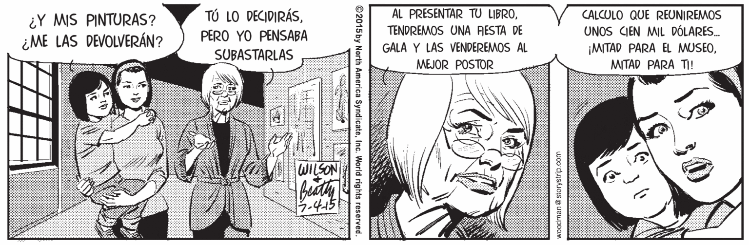 Font OCR: TÚ LO DECIDIRÁSCALCULO QUE REUNIREMOS ¿Y MIS PINTURAS? ¿ME LAS DEVOLVERÁN? UNOS CIEN MIL DÓLARES. ¡MITAD PARA EL MUSEOMITAD PARA T! PERO YO PENSABA TENDREMOS UNA RESTA DE GALA Y LAS VENDEREMOS AL SUBASTARLAS MEJOR POSTOR WILSON 7.415 30 woodrnan @storystrip.com O2015 by North America SyndicateInc. World rights reserved. TÚ LO DECIDIRÁSAL PRESENTAR TU LIBROCALCULO QUE REUNIREMOS ¿Y MIS PINTURAS? ¿ME LAS DEVOLVERÁN? UNOS CIEN MIL DÓLARES. ¡MITAD PARA EL MUSEOMITAD PARA T! PERO YO PENSABA TENDREMOS UNA RESTA DE GALA Y LAS VENDEREMOS AL SUBASTARLAS MEJOR POSTOR WILSON 7.415 30 woodrnan @storystrip.com O2015 by North America SyndicateInc. World rights reserved.