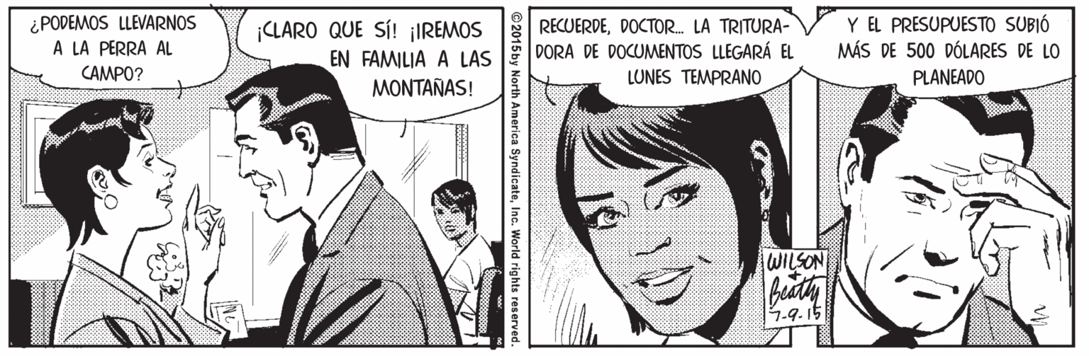 Sharing OCR: ¿ PODEMOS LLEVARNOS A LA PERRA AL ¡CLARO QUE SÍ! ¡IREMOS EN FAMILIA A LAS ???????S! Y EL PRESUPUESTO SUBIÓ MÁS DE 500 DÓLARES DE LO RECUERDEDOCTOR. LA TRITURA- DORA DE DOCUMENTOS LLEGARÁ EL CAMPO? LUNES TEMPRANO PLANEADO WILSON 4.9.15 © 2015 by North America SyndicateInc. World rights reserved. ¿ PODEMOS LLEVARNOS A LA PERRA AL ¡CLARO QUE SÍ! ¡IREMOS EN FAMILIA A LAS ???????S! Y EL PRESUPUESTO SUBIÓ MÁS DE 500 DÓLARES DE LO RECUERDEDOCTOR. LA TRITURA- DORA DE DOCUMENTOS LLEGARÁ EL CAMPO? LUNES TEMPRANO PLANEADO WILSON 4.9.15 © 2015 by North America SyndicateInc. World rights reserved.