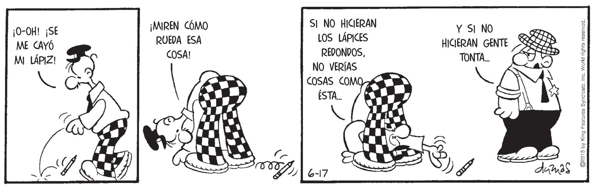 Happy OCR: SI NO HICIERAN LOS LÁPICES ¡MIREN CÓMO ¡0-OH! ¡SE ME CAYÓ M LÁPIZ! Y SI NO HICIERAN GENTE RUEDA ESA REDONDOSNO VERÍAS COSAS COMO ÉSTA. COSA! TONTA. dunes 6-17 SI NO HICIERAN LOS LÁPICES ¡MIREN CÓMO ¡0-OH! ¡SE ME CAYÓ M LÁPIZ! Y SI NO HICIERAN GENTE RUEDA ESA REDONDOSNO VERÍAS COSAS COMO ÉSTA. COSA! TONTA. dunes 6-17