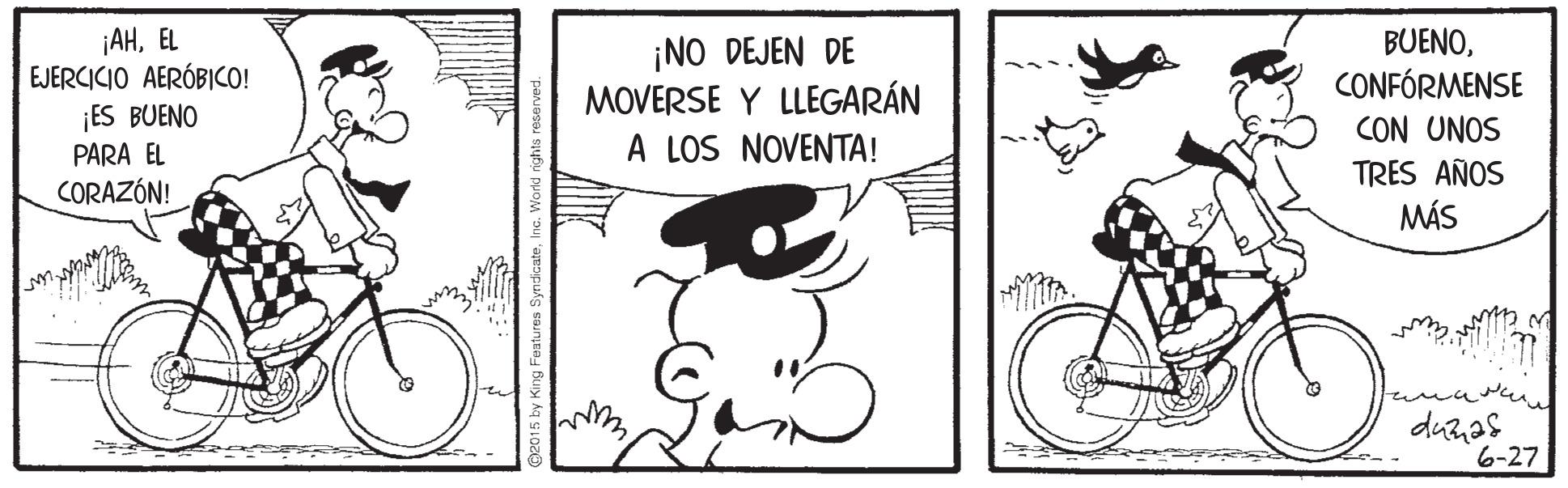 Black-and-white OCR: ¡AHEL EJERCICIO AERÓBICO! ¡ES BUENO PARA EL CORAZÓN! ¡NO DEJEN DE MOVERSE Y LLEGARÁN A LOS NOVENTA! BUENOCONFÓRMENSE CON UNOS TRES AÑOS MÁS duzas 6-27 ¡AHEL EJERCICIO AERÓBICO! ¡ES BUENO PARA EL CORAZÓN! ¡NO DEJEN DE MOVERSE Y LLEGARÁN A LOS NOVENTA! BUENOCONFÓRMENSE CON UNOS TRES AÑOS MÁS duzas 6-27