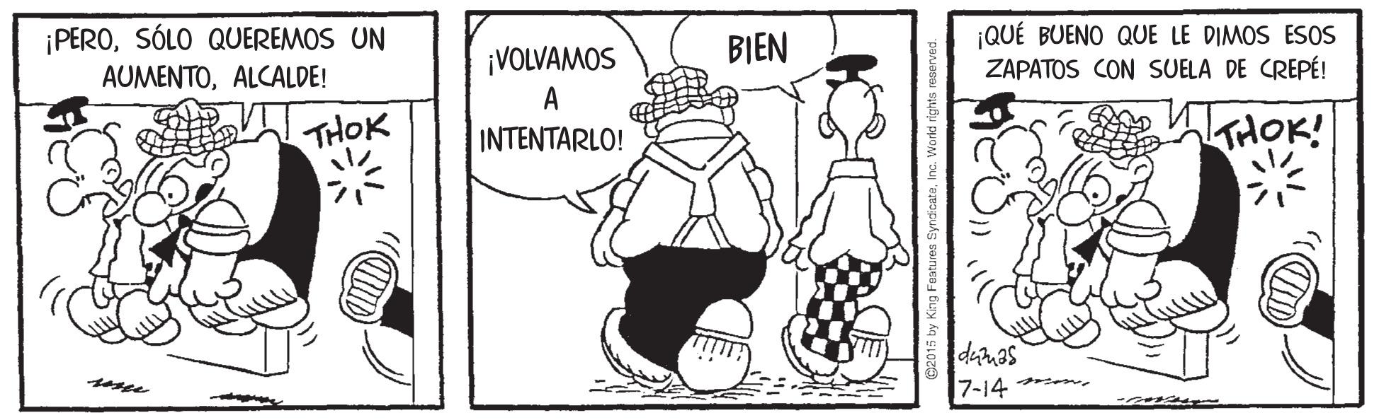 Art OCR: ¡PEROSÓLO QUEREMOS UN AUMENTOALCALDE! ¡QUÉ BUENO QUE LE DIMOS ESOS ZAPATOS CON SUELA DE CREPÉ! ¡VOLVAMOS BIEN A THOK THOK! INTENTARLO! dumas 7-14 mee EyrcicateInc. World rights ¡PEROSÓLO QUEREMOS UN AUMENTOALCALDE! ¡QUÉ BUENO QUE LE DIMOS ESOS ZAPATOS CON SUELA DE CREPÉ! ¡VOLVAMOS BIEN A THOK THOK! INTENTARLO! dumas 7-14 mee EyrcicateInc. World rights