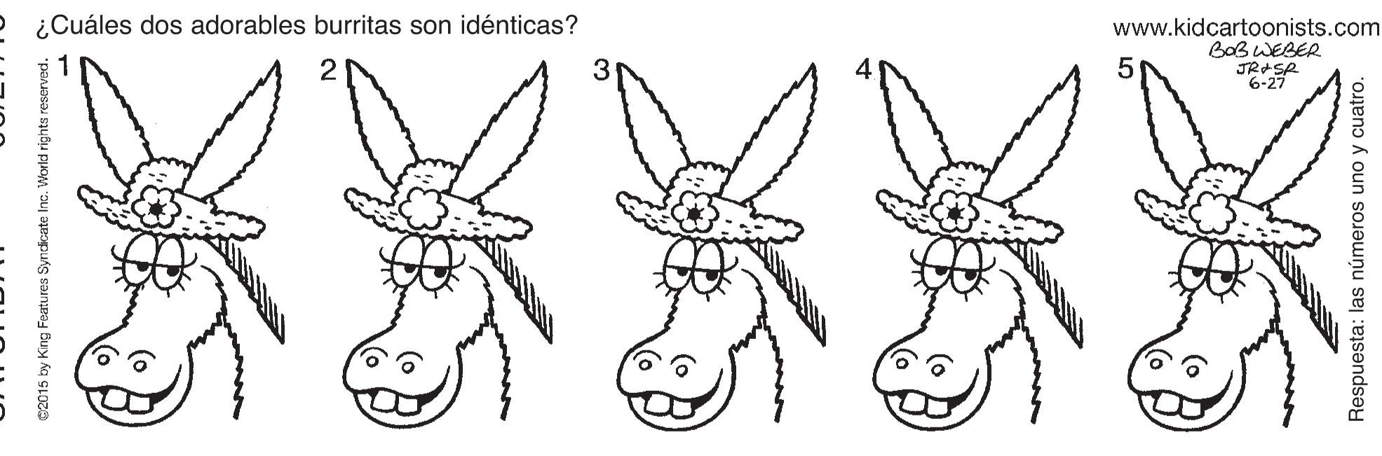 Line OCR: ¿Cuáles dos adorables burritas son idénticas? www.kidcartoonists.com BoB WEBER JRISR 6-27 02015 by King Features Syndicate Inc orld rights reserved. Respuesta: las números uno y cuatro. ¿Cuáles dos adorables burritas son idénticas? www.kidcartoonists.com BoB WEBER JRISR 6-27 02015 by King Features Syndicate Inc orld rights reserved. Respuesta: las números uno y cuatro.
