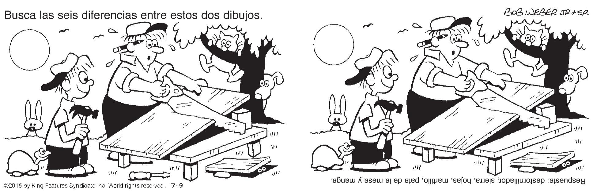 Illustration OCR: BaB WEBER JRISR Busca las seis diferencias entre estos dos dibujos. Respuesta: destornilladorpata de la mesa y manga. 2015 by King Features Syndicate Inc. World rights reserved. 7-9 BaB WEBER JRISR Busca las seis diferencias entre estos dos dibujos. Respuesta: destornilladorpata de la mesa y manga. 2015 by King Features Syndicate Inc. World rights reserved. 7-9