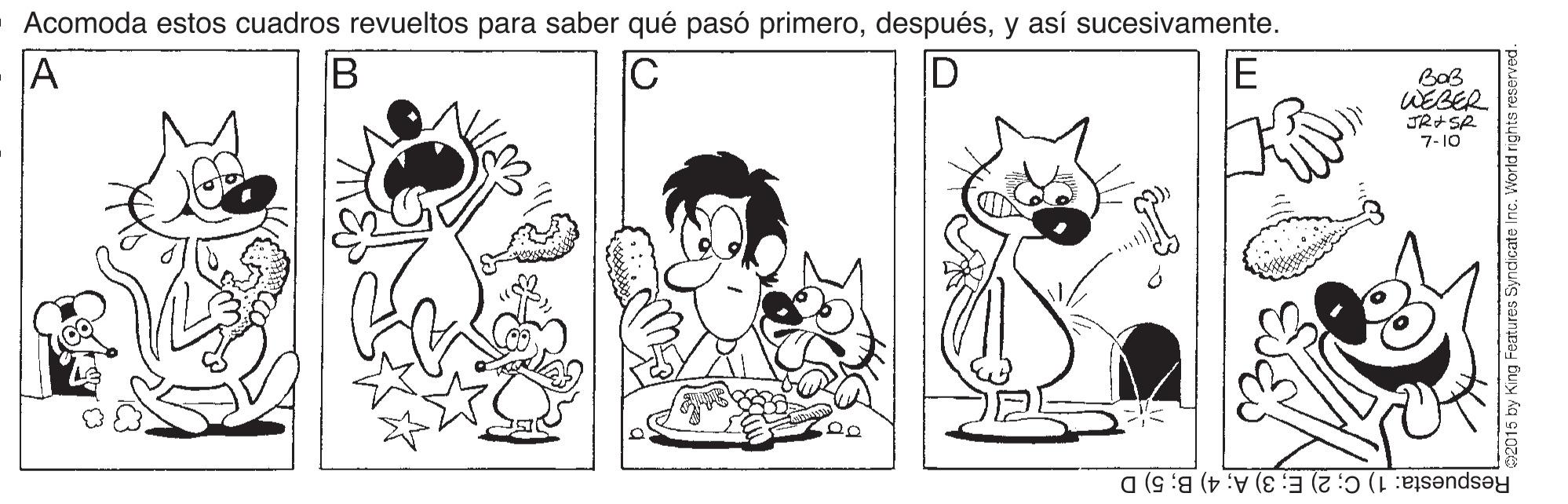 Jaw OCR: Acomoda estos cuadros revueltos para saber qué pasó primeroy así sucesivamente. A WEBER 7-10 Respuesta: 1) C; 2) E; 3) A; 4) B; 5) D 2015 by King Features Syrdicate Inc. World rights Acomoda estos cuadros revueltos para saber qué pasó primeroy así sucesivamente. A WEBER 7-10 Respuesta: 1) C; 2) E; 3) A; 4) B; 5) D 2015 by King Features Syrdicate Inc. World rights