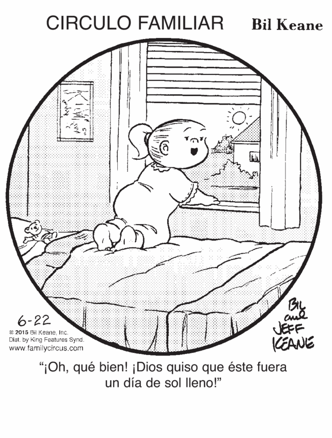 Circle OCR: CIRCULO FAMILIAR Bil Keane 6-22 JEFF KEANE "¡Ohqué bien! ¡Dios quiso que éste fuera G 2015 Bil KeaneInc. Dist. by King Features Synd. www.familycircus.com un día de sol lleno!" CIRCULO FAMILIAR Bil Keane 6-22 JEFF KEANE "¡Ohqué bien! ¡Dios quiso que éste fuera G 2015 Bil KeaneInc. Dist. by King Features Synd. www.familycircus.com un día de sol lleno!"