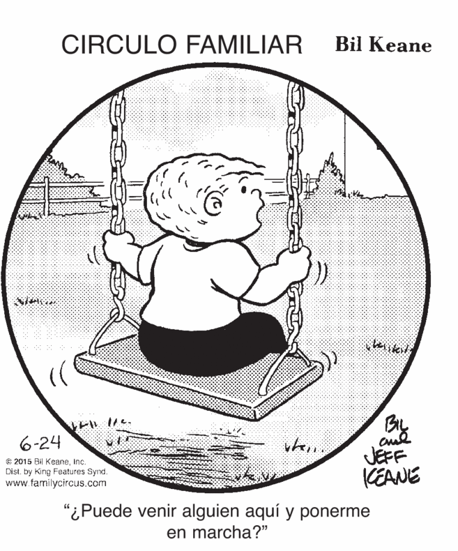 Circle OCR: CIRCULO FAMILIAR Bil Keane 6-24 € 2015 Bil Keaneinc. Dist. by King Features Synd. www.familycircus.com JEFF KEANE "¿Puede venir alguien aquí y ponerme en marcha?" CIRCULO FAMILIAR Bil Keane 6-24 € 2015 Bil Keaneinc. Dist. by King Features Synd. www.familycircus.com JEFF KEANE "¿Puede venir alguien aquí y ponerme en marcha?"