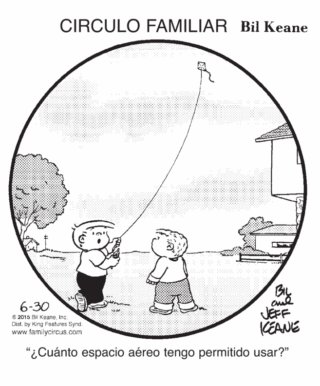 Diagram OCR: CIRCULO FAMILIAR Bil Keane BIL 6-30 C 2015 BI Keaneinc. Dist. by King Features Synd. www.tamilycircus.com JEFF KEANE "¿Cuánto espacio aéreo tengo permitido usar?" CIRCULO FAMILIAR Bil Keane BIL 6-30 C 2015 BI Keaneinc. Dist. by King Features Synd. www.tamilycircus.com JEFF KEANE "¿Cuánto espacio aéreo tengo permitido usar?"