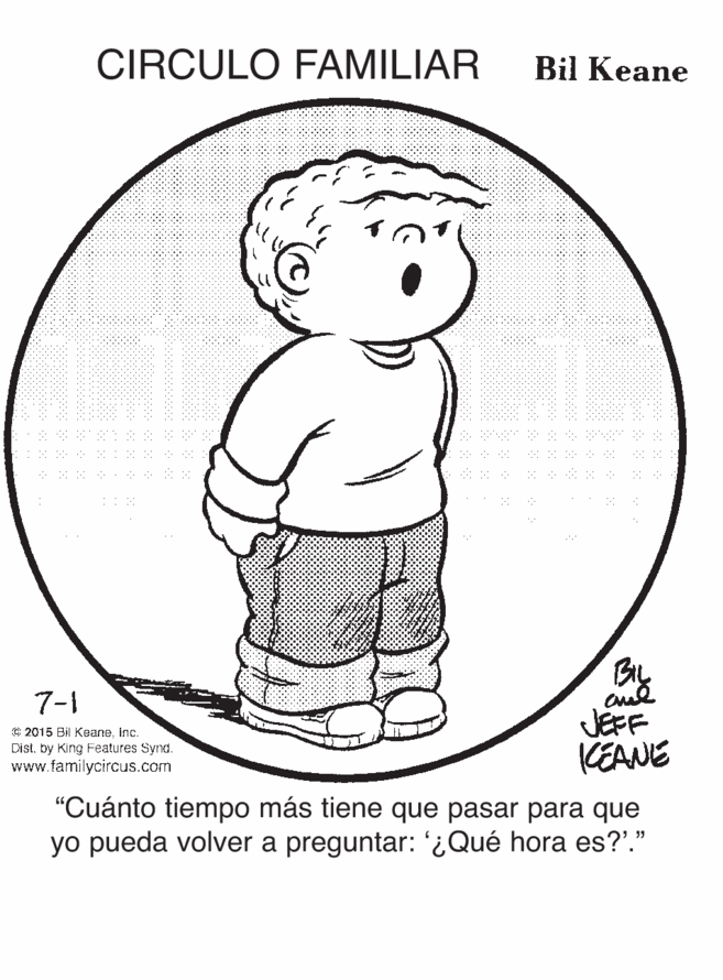 Circle OCR: CIRCULO FAMILIAR Bil Keane : :: By aul JÉFF KEANE 7-1 G 2015 Bil KeaneInc. Dist. by King Features Synd. www.familycircus.com "Cuánto tiempo más tiene que pasar para que yo pueda volver a preguntar: '¿Qué hora es?'." CIRCULO FAMILIAR Bil Keane : :: By aul JÉFF KEANE 7-1 G 2015 Bil KeaneInc. Dist. by King Features Synd. www.familycircus.com "Cuánto tiempo más tiene que pasar para que yo pueda volver a preguntar: '¿Qué hora es?'."