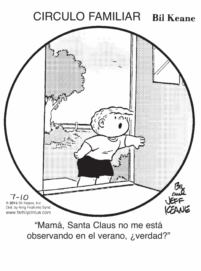 Art OCR: CIRCULO FAMILIAR Bil Keane By 7-10 e 2015 Bil Keaneinc. Dist. by King Features Synd. www.familycircus.com JEFF KEANE "MamáSanta Claus no me está observando en el verano¿verdad?" CIRCULO FAMILIAR Bil Keane By 7-10 e 2015 Bil Keaneinc. Dist. by King Features Synd. www.familycircus.com JEFF KEANE "MamáSanta Claus no me está observando en el verano