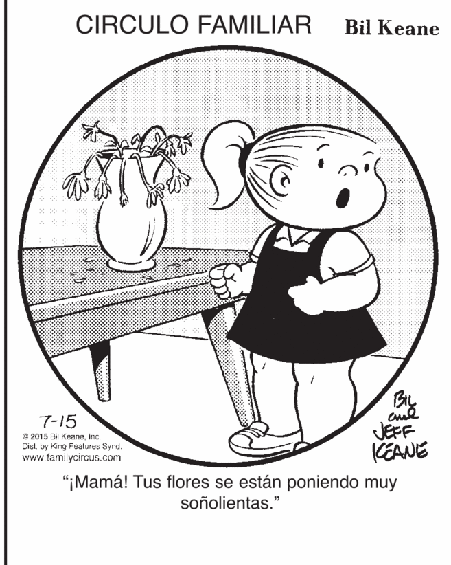 Art OCR: CIRCULO FAMILIAR Bil Keane By 7-15 © 2015 Bil KeaneInc. Distby King Features Synd. www.familycircus.com JEFF CEANE "¡Mamá! Tus flores se están poniendo muy soñolientas." CIRCULO FAMILIAR Bil Keane By 7-15 © 2015 Bil KeaneInc. Distby King Features Synd. www.familycircus.com JEFF CEANE "¡Mamá! Tus flores se están poniendo muy soñolientas."