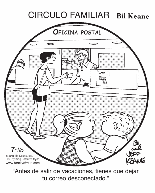 Mammal OCR: CIRCULO FAMILIAR Bil Keane OFICINA POSTAL By 7-16 C 2015 Bil Keaneinc. Dist. by King Features Synd. www.familycircus.com JEFF CEANE "Antes de salir de vacacionestienes que dejar tu correo desconectado." CIRCULO FAMILIAR Bil Keane OFICINA POSTAL By 7-16 C 2015 Bil Keaneinc. Dist. by King Features Synd. www.familycircus.com JEFF CEANE "Antes de salir de vacacionestienes que dejar tu correo desconectado."