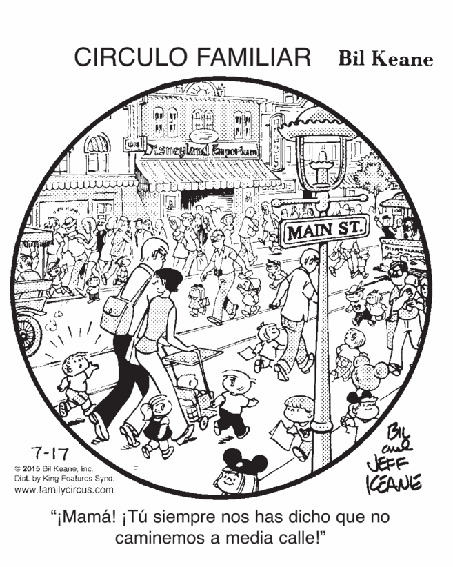 Drawing OCR: CIRCULO FAMILIAR Bil Keane glamd Eaportum MAIN ST. By JEFF KEANE 7-17 € 2015 Bil KeaneInc. Dist. by King Features Synd. www.tamilycircus.com "¡Mamá! ¡Tú siempre nos has dicho que no caminemos a media calle!" CIRCULO FAMILIAR Bil Keane glamd Eaportum MAIN ST. By JEFF KEANE 7-17 € 2015 Bil KeaneInc. Dist. by King Features Synd. www.tamilycircus.com "¡Mamá! ¡Tú siempre nos has dicho que no caminemos a media calle!"