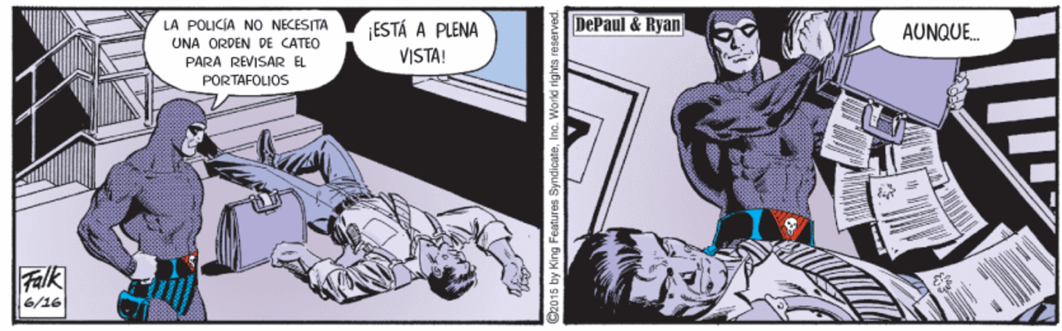 Illustration OCR: LÀ PÕLIKÍA NO NECESITA UNA ORDEN DE CATEO ¡ESTÁ A PLENA VISTA! DePaul & Ryan AUNQUE. PARA REVISAR EL PORTAFOLIOS Falk 6/16 2015 by King Features SyndicateIna. Warld rights reserved. LÀ PÕLIKÍA NO NECESITA UNA ORDEN DE CATEO ¡ESTÁ A PLENA VISTA! DePaul & Ryan AUNQUE. PARA REVISAR EL PORTAFOLIOS Falk 6/16 2015 by King Features SyndicateIna. Warld rights reserved.