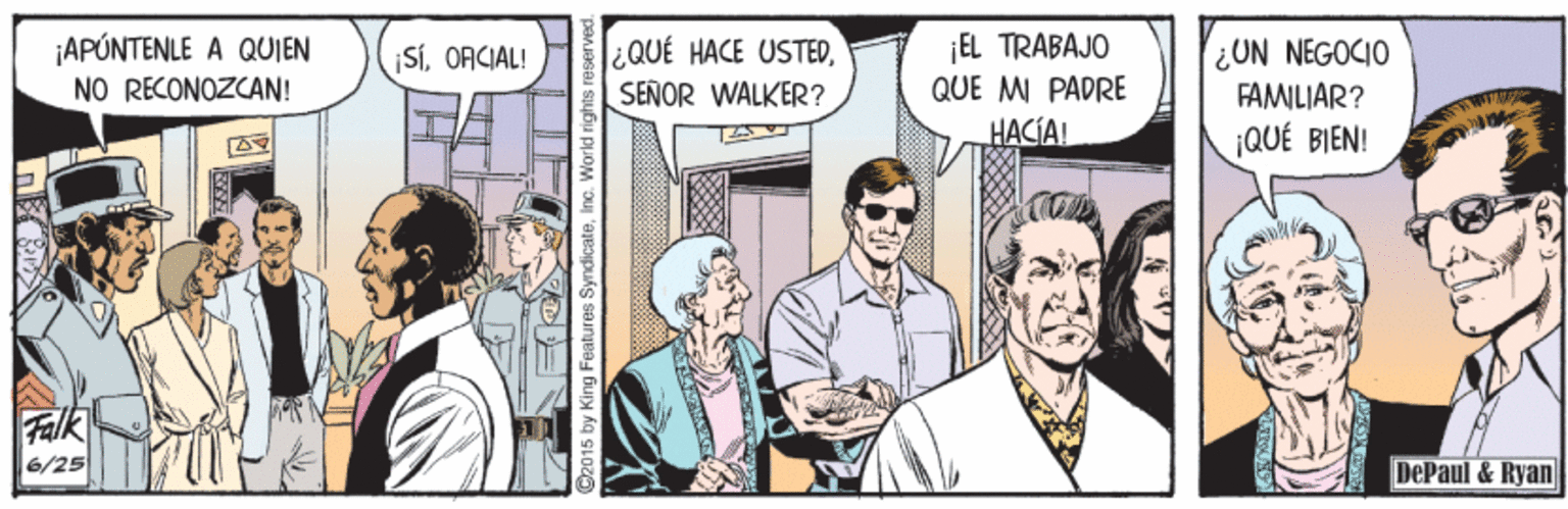 Conversation OCR: ¡APÚNTENLE A QUJEN NO RECONOZCAN! QUE HACE USTEDSEÑOR WALKER? ¡EL TRABAJO QUE M PADRE HACIA! ¿UN NEGOCIO FAMILIAR? SÍOACIAL! ¡QUÉ BIEN! Falk 6/25 DePaul & Ryan 2015 by King Features Syndicateinc ¡APÚNTENLE A QUJEN NO RECONOZCAN! QUE HACE USTEDSEÑOR WALKER? ¡EL TRABAJO QUE M PADRE HACIA! ¿UN NEGOCIO FAMILIAR? SÍOACIAL! ¡QUÉ BIEN! Falk 6/25 DePaul & Ryan 2015 by King Features Syndicate