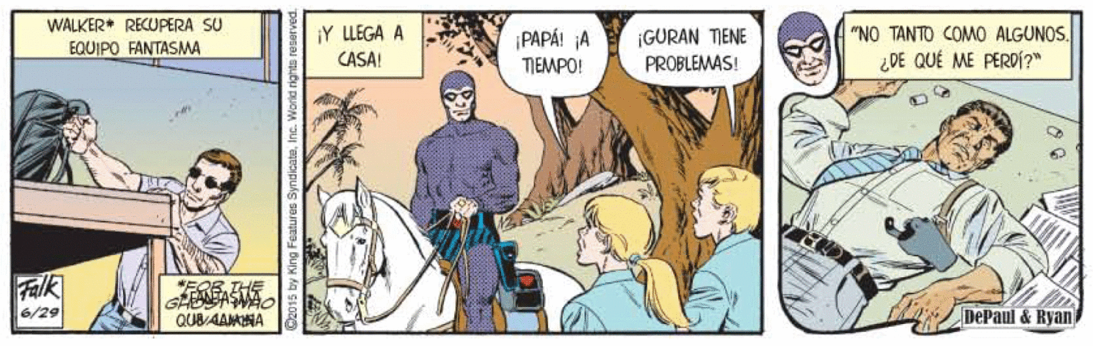 Adaptation OCR: WALKER* RECUPERA SU EQUIPO FANTASMA ¡Y LLEGA A "NO TANTO COMO ALGUNOS. ???? ? TIEMPO! ¡GURAN TIENE PROBLEMAS! CASA! ¿DE QUÉ ME PERDÍ?" Falk 6/29 *FOR. THE GLEANEASAMAO QUBVAAMINA DePaul &Ryan O2015 by King Features SyndicateInc. World rights reserved. WALKER* RECUPERA SU EQUIPO FANTASMA ¡Y LLEGA A "NO TANTO COMO ALGUNOS. ???? ? TIEMPO! ¡GURAN TIENE PROBLEMAS! CASA! ¿DE QUÉ ME PERDÍ?" Falk 6/29 *FOR. THE GLEANEASAMAO QUBVAAMINA DePaul &Ryan O2015 by King Features SyndicateInc. World rights reserved.