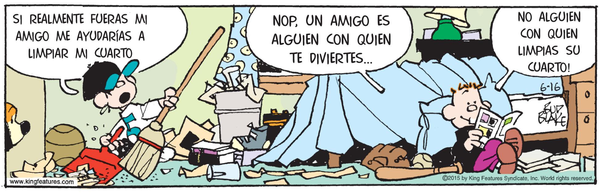 Adaptation OCR: NO ALGUIEN SI REALMENTE FUERAS MI AMIGO ME AYUDARÍAS A NOPUN AMIGO ES ALGUIEN CON QUIEN CON QUIEN LIMPIAS SU CUARTO! LIMPIAR MI CUARTO TE DIVIERTES. 6-16 @2015 by King Features SyndicateInc. World rights reserved. www.kingfeatures.com NO ALGUIEN SI REALMENTE FUERAS MI AMIGO ME AYUDARÍAS A NOPUN AMIGO ES ALGUIEN CON QUIEN CON QUIEN LIMPIAS SU CUARTO! LIMPIAR MI CUARTO TE DIVIERTES. 6-16 @2015 by King Features SyndicateInc. World rights reserved. www.kingfeatures.com