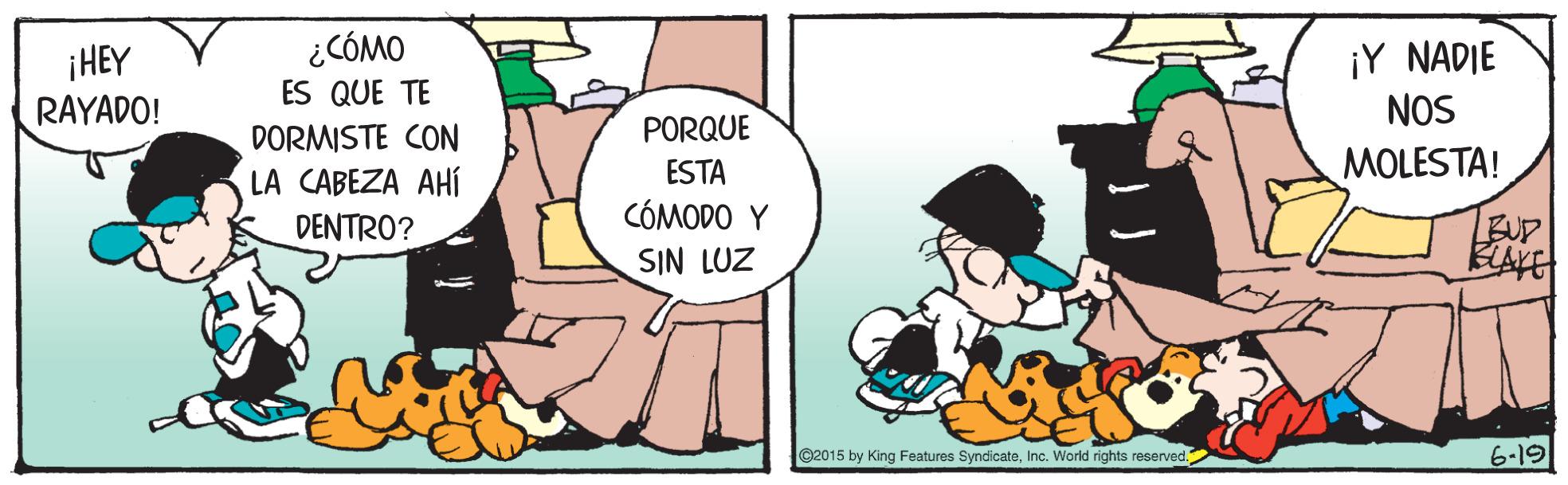 Fictional character OCR: ¿CÓMO ¡HEY RAYADO! ¡Y NADIE NOS ES QUE TE DORMISTE CON PORQUE ESTA MOLESTA! LA CABEZA AHÍ CÓMODO Y BUP BLAKE DENTRO? SIN LUZ ©2015 by King Features SyndicateInc. World rights reserved. 6-19 ¿CÓMO ¡HEY RAYADO! ¡Y NADIE NOS ES QUE TE DORMISTE CON PORQUE ESTA MOLESTA! LA CABEZA AHÍ CÓMODO Y BUP BLAKE DENTRO? SIN LUZ ©2015 by King Features SyndicateInc. World rights reserved. 6-19