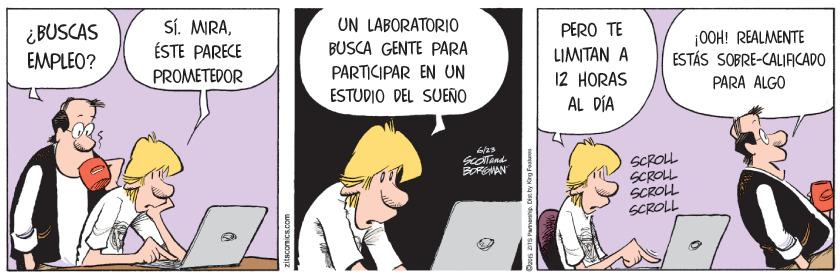 Comics OCR: SÍ. MRAÉSTE PARECE UN LABORATORIO PERO TE ¿BUSCAS EMPLEO? |00H! REALMENTE ESTÁS SOBRE-CALIACADO BUSCA GENTE PARA LIMITAN A 12 HORAS AL DÍA PROMETEDOR PARTICIPAR EN UN PARA ÁLGO ESTUDIO DEL SUEÑO SCROLL SCROLL SCROL SCROLL BORENMAN SÍ. MRAÉSTE PARECE UN LABORATORIO PERO TE ¿BUSCAS EMPLEO? |00H! REALMENTE ESTÁS SOBRE-CALIACADO BUSCA GENTE PARA LIMITAN A 12 HORAS AL DÍA PROMETEDOR PARTICIPAR EN UN PARA ÁLGO ESTUDIO DEL SUEÑO SCROLL SCROLL SCROL SCROLL BORENMAN