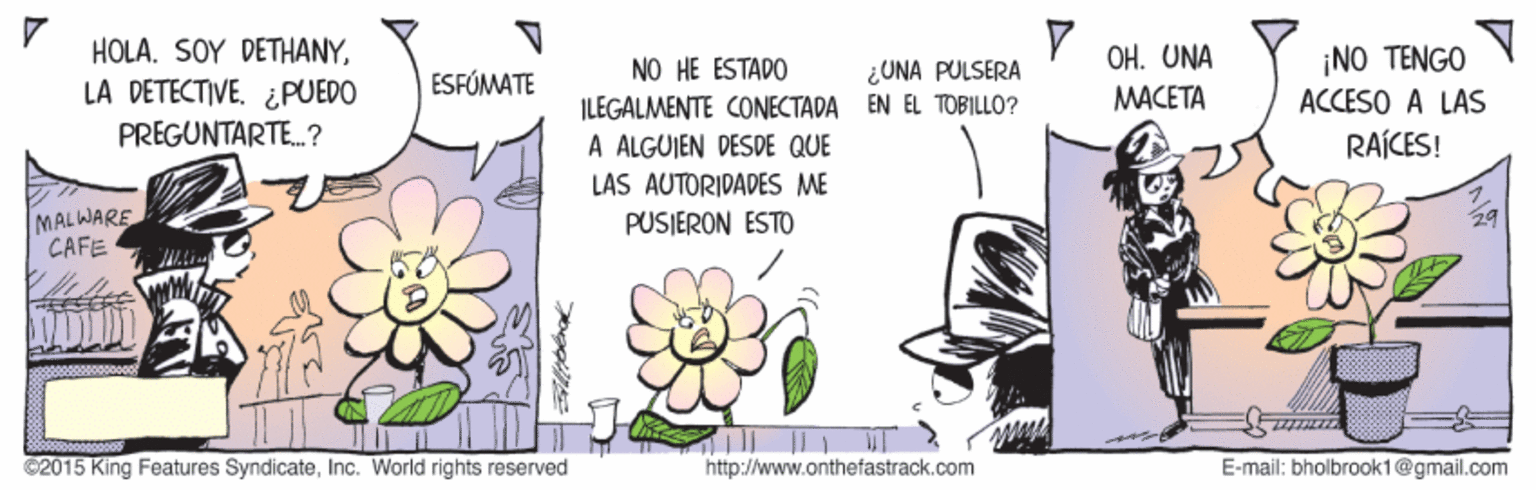 Happy OCR: HÖLA. SOY DETHANYLA DETECTIVE. ¿PUEDO PREGUNTARTE.? NO HE ESTADO ¿UNA PULSERA OH. UNA ¡NO TENGO ESFÓMATE MACETA ACCESO A LAS ILEGALMENTE CONECTADA EN EL TOBILLO? A ALGUJEN DESDE QUE RAÍCES! LAS AUTORIDADES ME MALWARE CAFE PUSJERON ESTO 29 ©2015 King Features SyndicateInc. World rights reserved http://www.onthefastrack.com E-mail: bholbrook1@gmail.com HÖLA. SOY DETHANYLA DETECTIVE. ¿PUEDO PREGUNTARTE.? NO HE ESTADO ¿UNA PULSERA OH. UNA ¡NO TENGO ESFÓMATE MACETA ACCESO A LAS ILEGALMENTE CONECTADA EN EL TOBILLO? A ALGUJEN DESDE QUE RAÍCES! LAS AUTORIDADES ME MALWARE CAFE PUSJERON ESTO 29 ©2015 King Features SyndicateInc. World rights reserved http://www.onthefastrack.com E-mail: bholbrook1@gmail.com