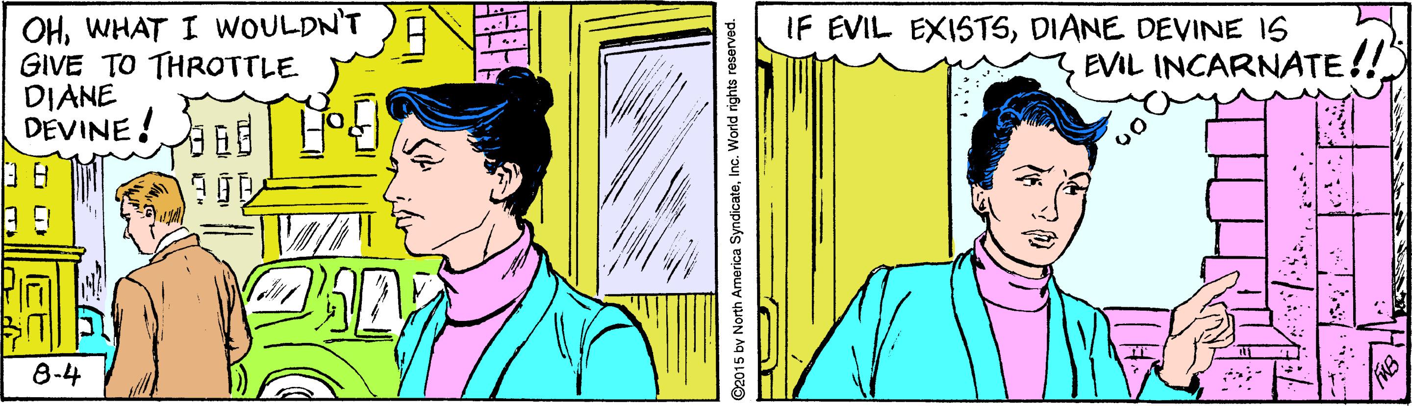 Font OCR: OHWHAT I WOULDN'T GIVE TO THROTTLE DIANE DEVINE! IF EVIL EXISTSDIANE DEVINE IS EVIL INCARNATE!! ?? 8-4 ©2015 by North America SyndicateInc. World rights reserved. OHWHAT I WOULDN'T GIVE TO THROTTLE DIANE DEVINE! IF EVIL EXISTSDIANE DEVINE IS EVIL INCARNATE!! ? ? 8-4 ©2015 by North America SyndicateInc. World rights reserved.