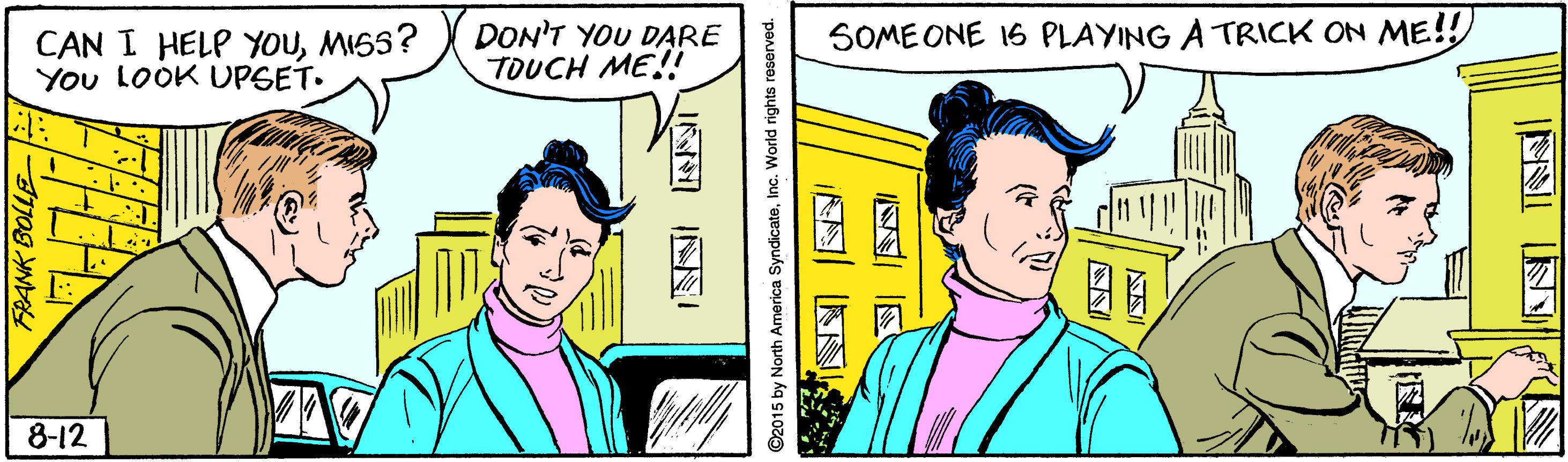 Comic book OCR: CAN I HELP YOUMISS? You LOOK UPSET. DON'T YOU DARE TOUCH ME!! SOME ONE 16 PLAYING A TRICK ON ME!! 8-12 RANK BOLLE 2015 by North America SyndicateInc. World rights reserved. INNI ? S ?? CAN I HELP YOUMISS? You LOOK UPSET. DON'T YOU DARE TOUCH ME!! SOME ONE 16 PLAYING A TRICK ON ME!! 8-12 RANK BOLLE 2015 by North America SyndicateInc. World rights reserved. INNI ? S ? ?