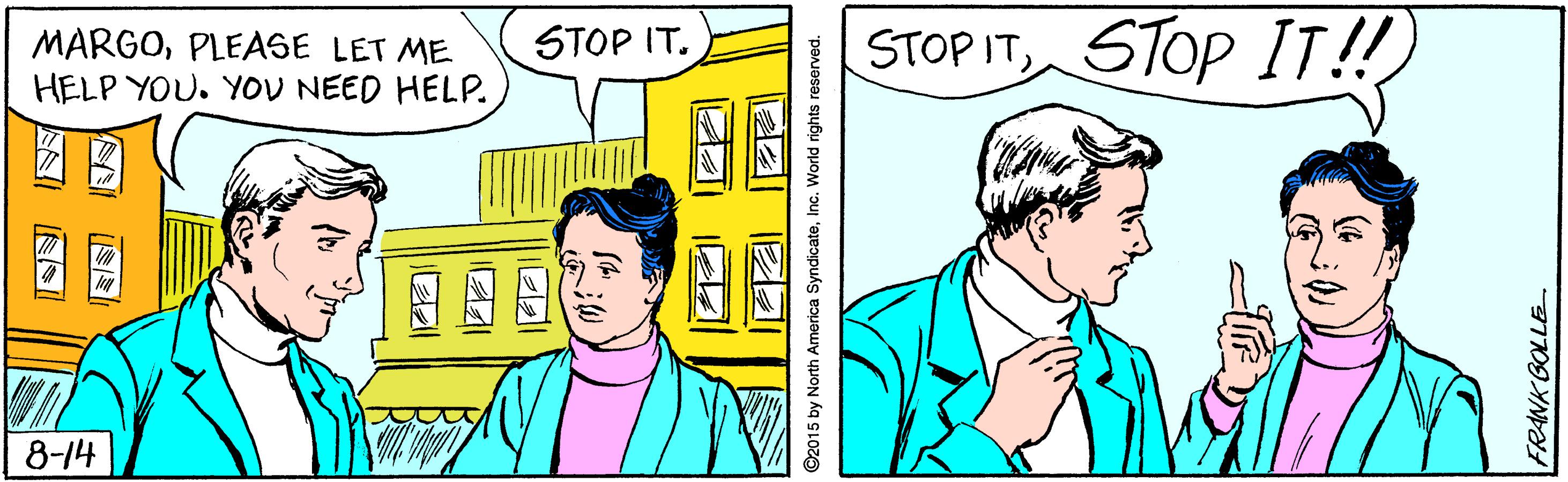 Line OCR: STOP IT STOP IT!! MARGOPLEASE LET ME HELP YOU. YOU NEED HELP. STOP IT. 8-14 ©2015 by North America SyndicateInc. World rights FRANK GOLLE STOP IT STOP IT!! MARGOPLEASE LET ME HELP YOU. YOU NEED HELP. STOP IT. 8-14 ©2015 by North America SyndicateInc. World rights FRANK GOLLE