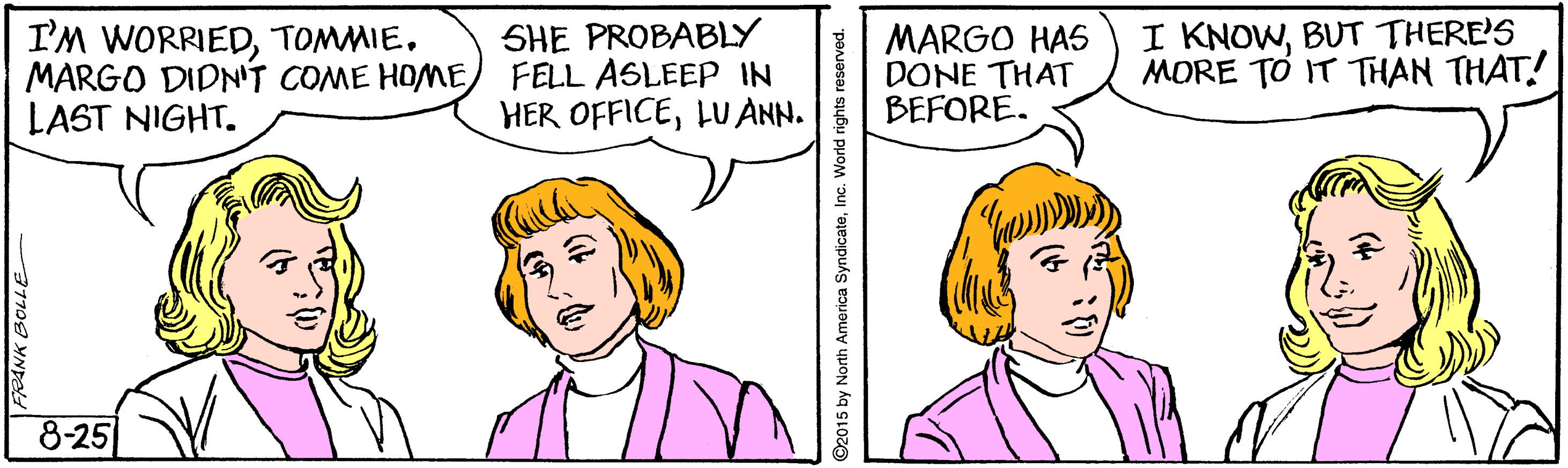 Human OCR: I'M WORRIEDTOMMIE. MARGO DIDNT COME HOME LAST NIGHT. SHE PROBABLY FELL ASLEEP IN HER OFFICELU ANN. MARGO HAS DONE THAT BEFORE. I KNOWBUT THERE'S MORE TO IT THAN THAT! 8-25 I'M WORRIEDTOMMIE. MARGO DIDNT COME HOME LAST NIGHT. SHE PROBABLY FELL ASLEEP IN HER OFFICELU ANN. MARGO HAS DONE THAT BEFORE. I KNOWBUT THERE'S MORE TO IT THAN THAT! 8-25