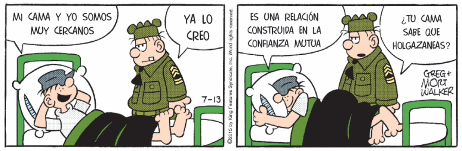 Fiction OCR: MI CAMA Y YO SOMOS ES UNA RELACIÓN YA LO CREO ¿TU CAMA SABE QUE MUY CERCANOS CONSTRUIDA EN LA CONFIANZA MUTUA HOLGAZANEAS? GREG+ WALKER 7-13 MI CAMA Y YO SOMOS ES UNA RELACIÓN YA LO CREO ¿TU CAMA SABE QUE MUY CERCANOS CONSTRUIDA EN LA CONFIANZA MUTUA HOLGAZANEAS? GREG+ WALKER 7-13