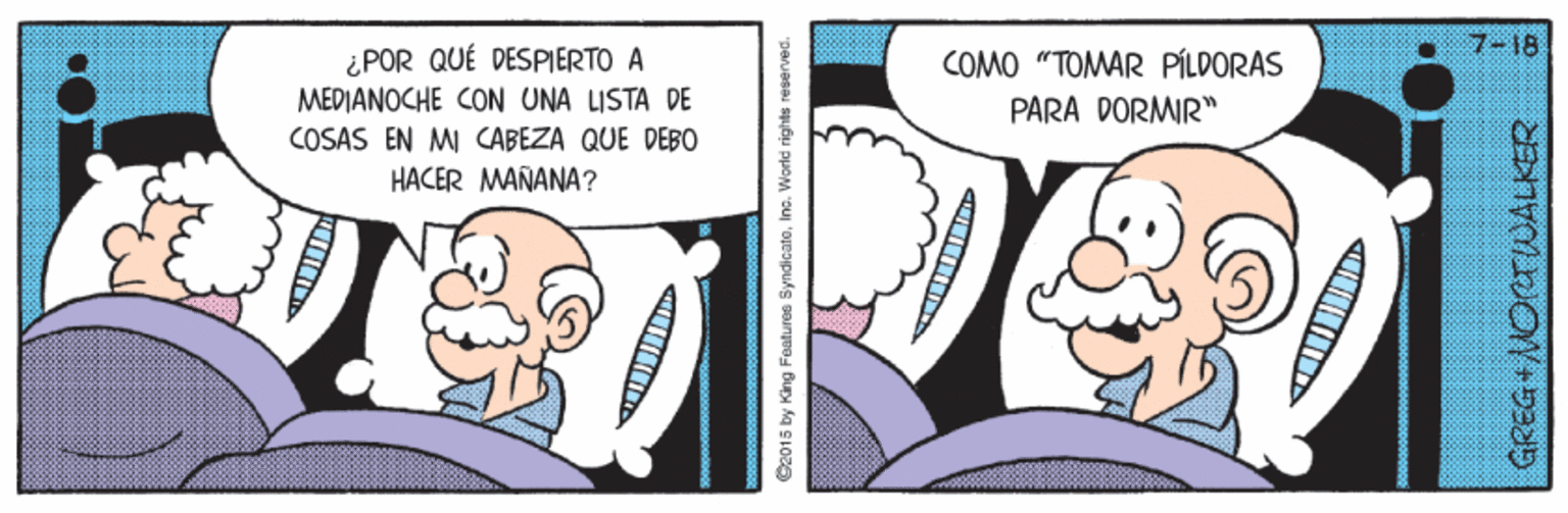 Mammal OCR: 18 ¿ POR QUÉ DESPIERTO A MEDIANOCHE CON UNA LISTA DE COMO "TOMAR PÍLDORAS PARA DORMIR" COSAS EN MI CABEZA QUE DEBO HACER MAÑANA? e2015 by King Fenturee SyndicatoIno. World rights reserved. GREG+OorIUALKER 18 ¿ POR QUÉ DESPIERTO A MEDIANOCHE CON UNA LISTA DE COMO "TOMAR PÍLDORAS PARA DORMIR" COSAS EN MI CABEZA QUE DEBO HACER MAÑANA? e2015 by King Fenturee SyndicatoIno. World rights reserved. GREG+OorIUALKER