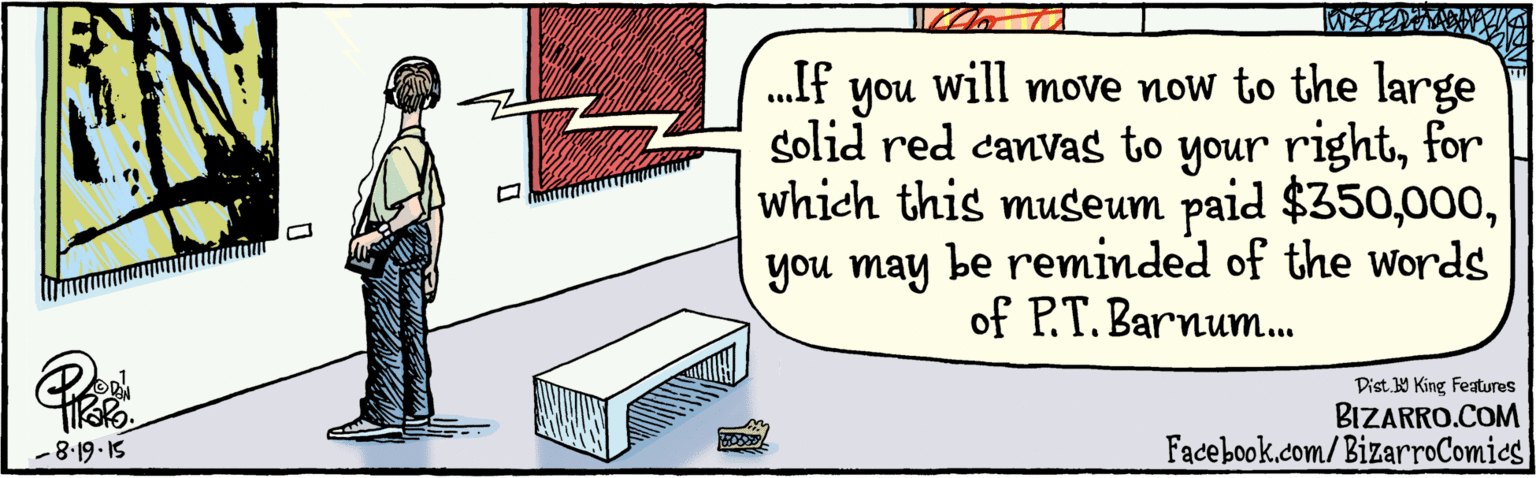 Design OCR: BIZARRO.COM Facebook.com/BizarroComics Dist Y King Features .If will move now to the large you solid red canvas to your rightfor which this museum paid $350you may be reminded of the Words of P.T. Barnum. -8·19-15 BIZARRO.COM Facebook.com/BizarroComics Dist Y King Features .If will move now to the large you solid red canvas to your rightfor which this museum paid $350you may be reminded of the Words of P.T. Barnum. -8·19-15