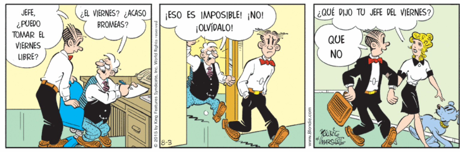 Drawing OCR: JEFE¿QUÉ DIJO TU JEFE DEL VIERNES? EL VIERNES? ¿ACASO BROMEAS? |ESO ÉS IMPOSIBLE! NO! |OLVÍDALO! ¿PUEDO TOMAR EL VIERNES QUE LIBRE? NO 8-3 JEFE¿QUÉ DIJO TU JEFE DEL VIERNES? EL VIERNES? ¿ACASO BROMEAS? |ESO ÉS IMPOSIBLE! NO! |OLVÍDALO! ¿PUEDO TOMAR EL VIERNES QUE LIBRE? NO 8-3
