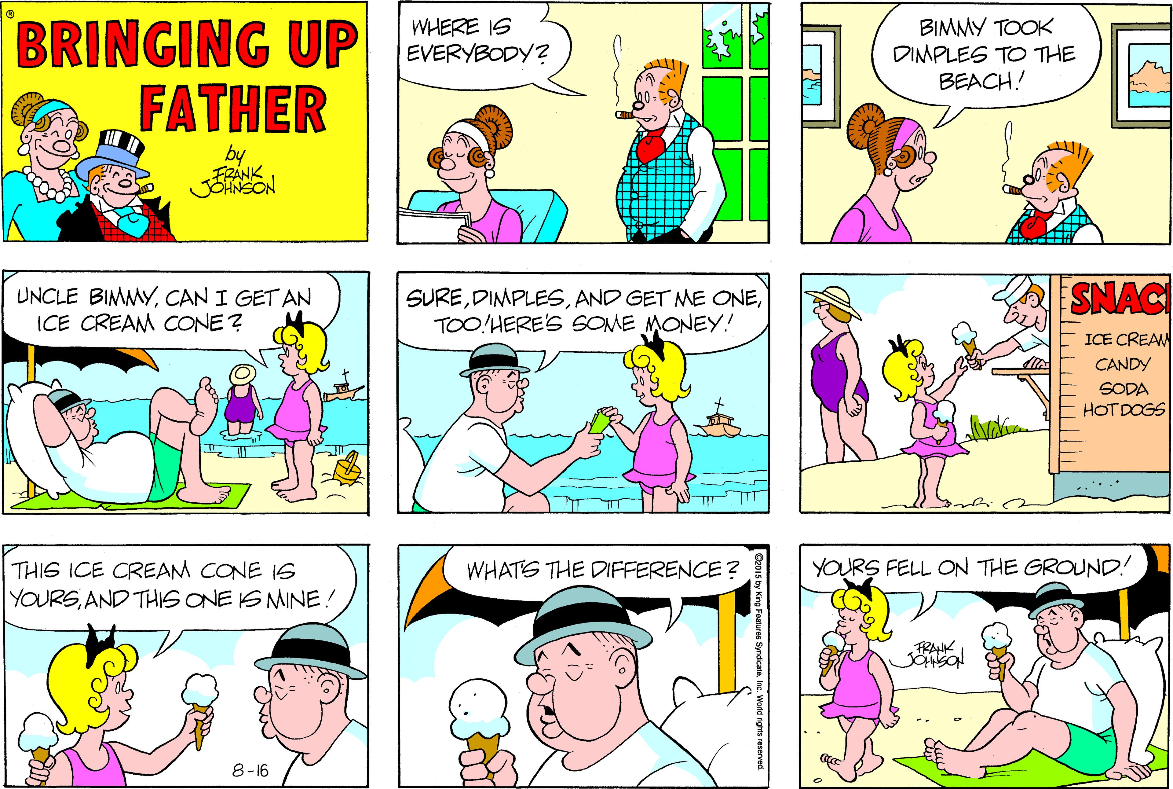 Cartoon OCR: BIMMY TOOK DIMPLES TO THE BEACH! WHERE IS P EVERYBODY? FATHER by FRANK UNCLE BIMMYCAN I GET AN ICE CREAM CONE ? SURETOO!HERE'S SOME MONEY! SNAC ICE CREAM CANDY SODA HOT DOGS THIS ICE CREAM CONE 1S WHATS THE DIFFERENCE ? YOURS FELL ON THE GROUND! YOURSAND THIS ONE IS MINE! FRANK 8-16 shutter BIMMY TOOK DIMPLES TO THE BEACH! WHERE IS P EVERYBODY? FATHER by FRANK UNCLE BIMMYCAN I GET AN ICE CREAM CONE ? SUREAND GET ME ONETOO!HERE'S SOME MONEY! SNAC ICE CREAM CANDY SODA HOT DOGS THIS ICE CREAM CONE 1S WHATS THE DIFFERENCE ? YOURS FELL ON THE GROUND! YOURSAND THIS ONE IS MINE! FRANK 8-16 shutter
