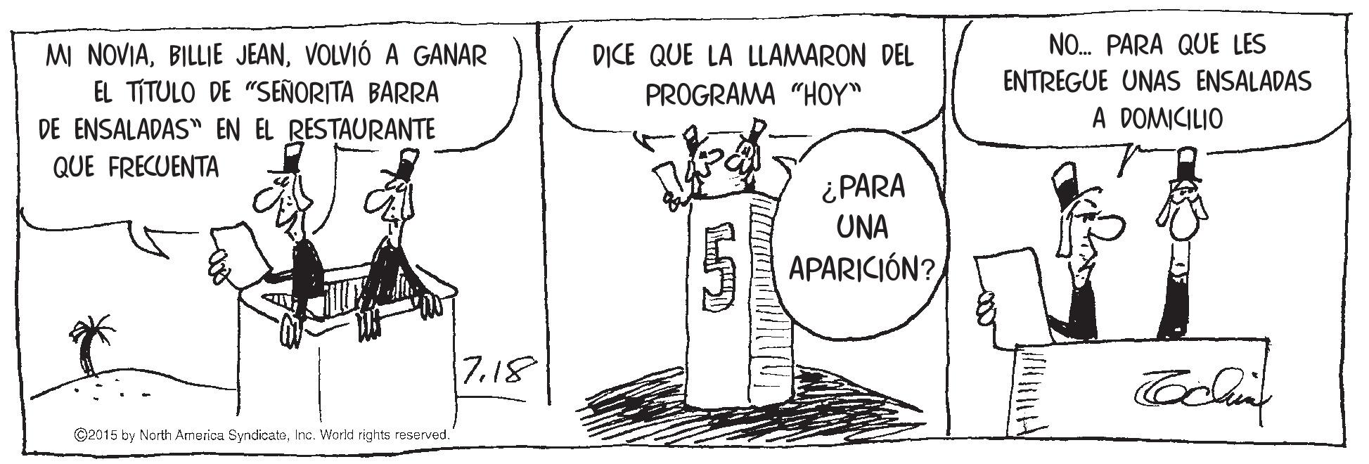 Line art OCR: NO. PARA QUE LES MI NOVIAVOLVIÓ A GANAR EL TÍTULO DE "SEÑORITA BARRA DICE QUE LA LLAMARON DEL ENTREGUE UNAS ENSALADAS PROGRAMA "HOY" A DOMICILIO DE ENSALADAS" EN EL RESTAURANTE QUE FRECUENTA ¿PARA UNA APARICIÓN? 7.18 ©2015 by North America SyndicateInc. World rights reserved." NO. PARA QUE LES MI NOVIABILLIE JEANVOLVIÓ A GANAR EL TÍTULO DE "SEÑORITA BARRA DICE QUE LA LLAMARON DEL ENTREGUE UNAS ENSALADAS PROGRAMA "HOY" A DOMICILIO DE ENSALADAS" EN EL RESTAURANTE QUE FRECUENTA ¿PARA UNA APARICIÓN? 7.18 ©2015 by North America SyndicateInc. World rights reserved."