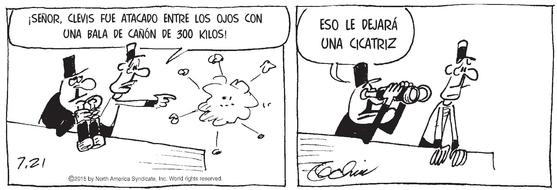 Art OCR: SEÑORCLEVIS FUE ATACADO ENTRE LOS OJOS CON UNA BALA DE CAÑÓN DE 300 KILOS! ESO LE DEJARÁ UNA CICATRIZ 7.21 ©2015 by North America SyndicateInc. World rights reserved. SEÑORCLEVIS FUE ATACADO ENTRE LOS OJOS CON UNA BALA DE CAÑÓN DE 300 KILOS! ESO LE DEJARÁ UNA CICATRIZ 7.21 ©2015 by North America SyndicateInc. World rights reserved.