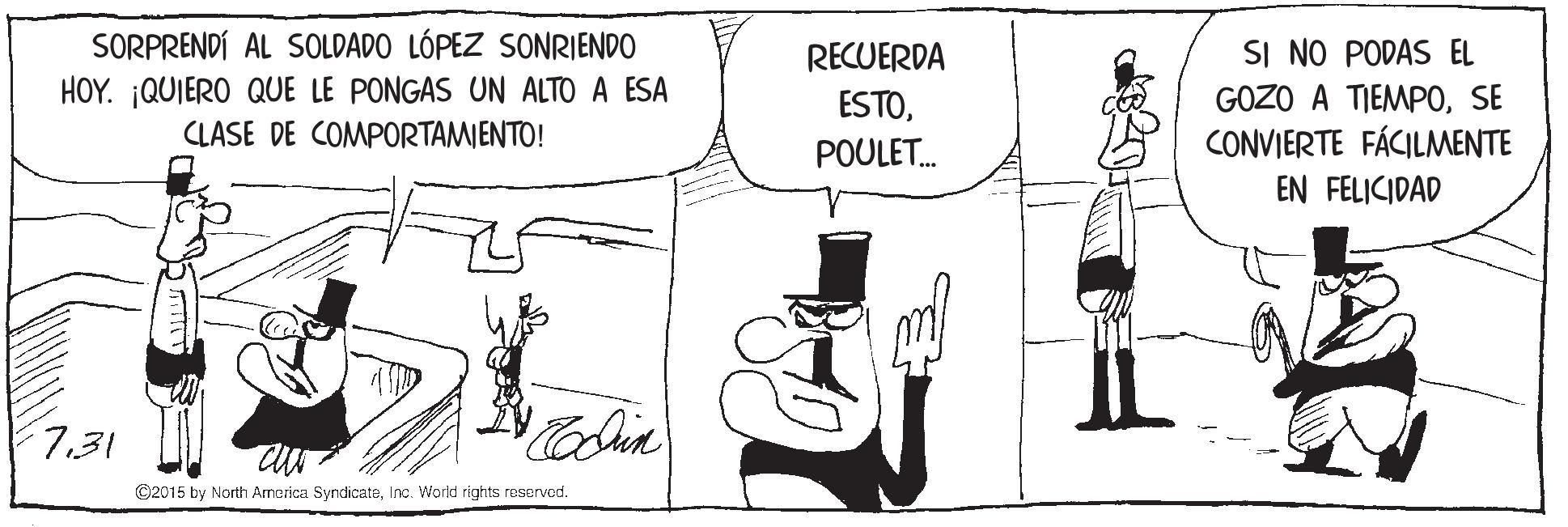 Art OCR: SORPRENDÍ AL SOLDADO LÓPEZ SONRIENDO RECUERDA SI NO PODAS EL HOY. ¡QUIERO QUE LE PONGAS UN ALTO A ESA CLASE DE COMPORTAMIENTO! ESTOSE CONVIERTE FÁCILMENTE EN FELICIDAD POULET. 7.31 ©2015 by North Armerica SyndicateInc. World rights reserved. SORPRENDÍ AL SOLDADO LÓPEZ SONRIENDO RECUERDA SI NO PODAS EL HOY. ¡QUIERO QUE LE PONGAS UN ALTO A ESA CLASE DE COMPORTAMIENTO! ESTOGOZO A TIEMPOSE CONVIERTE FÁCILMENTE EN FELICIDAD POULET. 7.31 ©2015 by North Armerica SyndicateInc. World rights reserved.