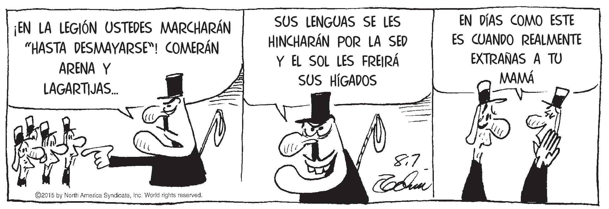 Parallel OCR: EN DÍAS COMO ESTE SUS LENGUAS SE LES HINCHARÁN POR LA SED Y EL SOL LES FREIRÁ SUS HÍGADOS ¡EN LA LEGIÓN USTEDES MARCHARÁN "HASTA DESMAYARSE"! COMERÁN ES CUANDO REALMENTE EXTRAÑAS A TU ARENA Y MAMÁ LAGARTIJAS. 8.7 ©2015 by North America SyndicateInc. World rights reserved. EN DÍAS COMO ESTE SUS LENGUAS SE LES HINCHARÁN POR LA SED Y EL SOL LES FREIRÁ SUS HÍGADOS ¡EN LA LEGIÓN USTEDES MARCHARÁN "HASTA DESMAYARSE"! COMERÁN ES CUANDO REALMENTE EXTRAÑAS A TU ARENA Y MAMÁ LAGARTIJAS. 8.7 ©2015 by North America SyndicateInc. World rights reserved.