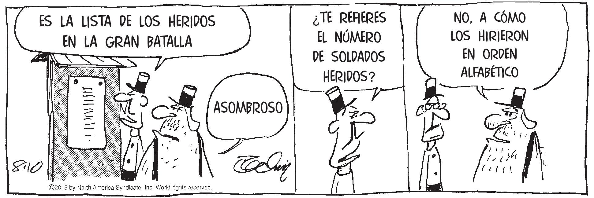 Happy OCR: ¿ TE REFERES EL NÚMERO NOA CÓMO LOS HIRIERON EN ORDEN ALFABÉTICO ES LA LISTA DE LOS HERIDOS EN LA GRAN BATALLA DE SOLDADOS HERIDOS? ASOMBROSO 1810 ©2015 by North America SyndicateInc. World rights reserved. ¿ TE REFERES EL NÚMERO NOA CÓMO LOS HIRIERON EN ORDEN ALFABÉTICO ES LA LISTA DE LOS HERIDOS EN LA GRAN BATALLA DE SOLDADOS HERIDOS? ASOMBROSO 1810 ©2015 by North America SyndicateInc. World rights reserved.